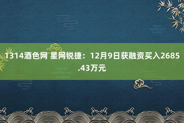 1314酒色网 星网锐捷：12月9日获融资买入2685.43万元