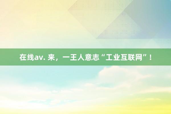 在线av. 来，一王人意志“工业互联网”！