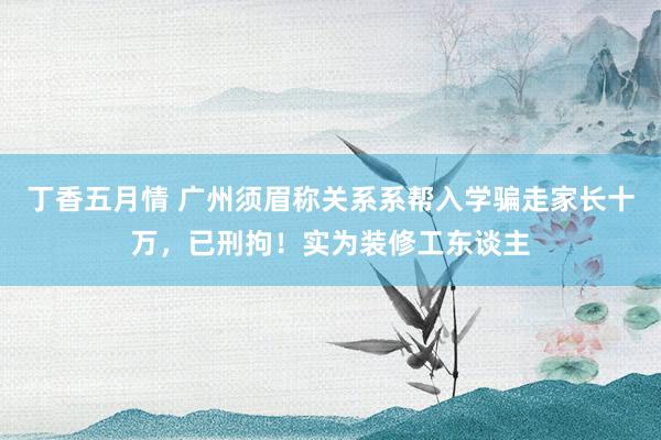 丁香五月情 广州须眉称关系系帮入学骗走家长十万，已刑拘！实为装修工东谈主