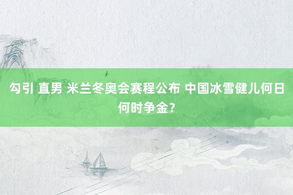 勾引 直男 米兰冬奥会赛程公布 中国冰雪健儿何日何时争金？