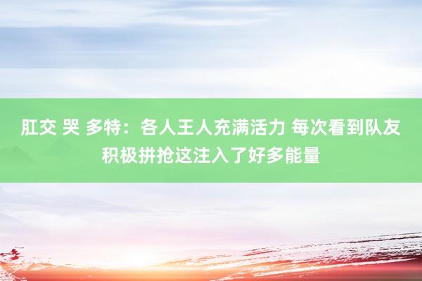 肛交 哭 多特：各人王人充满活力 每次看到队友积极拼抢这注入了好多能量