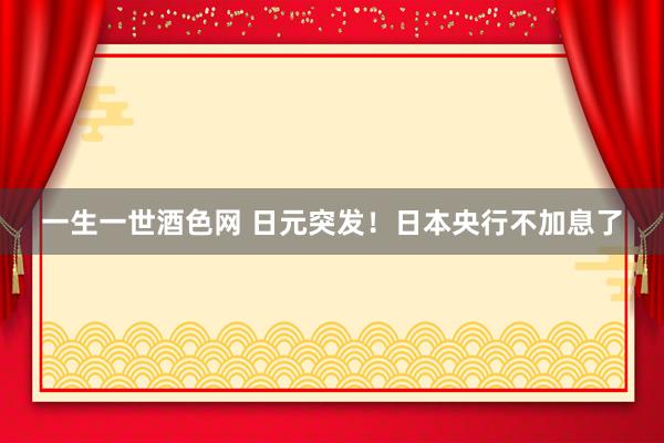 一生一世酒色网 日元突发！日本央行不加息了