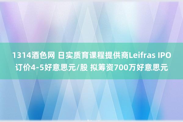 1314酒色网 日实质育课程提供商Leifras IPO订价4-5好意思元/股 拟筹资700万好意思元