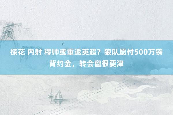 探花 内射 穆帅或重返英超？狼队愿付500万镑背约金，转会窗很要津