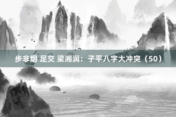 步非烟 足交 梁湘润：子平八字大冲突（50）