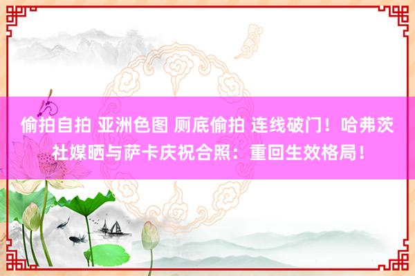 偷拍自拍 亚洲色图 厕底偷拍 连线破门！哈弗茨社媒晒与萨卡庆祝合照：重回生效格局！