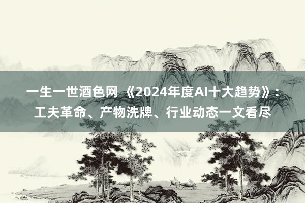 一生一世酒色网 《2024年度AI十大趋势》：工夫革命、产物洗牌、行业动态一文看尽