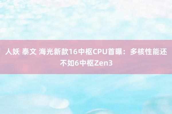 人妖 泰文 海光新款16中枢CPU首曝：多核性能还不如6中枢Zen3