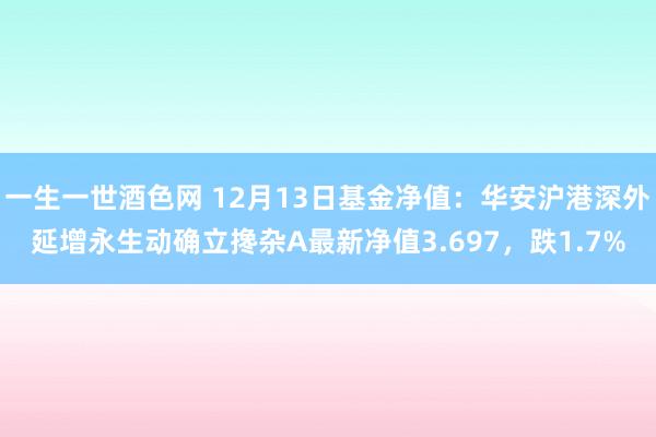 一生一世酒色网 12月13日基金净值：华安沪港深外延增永生动确立搀杂A最新净值3.697，跌1.7%