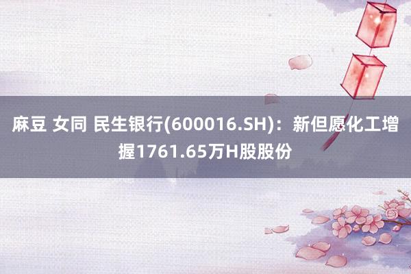 麻豆 女同 民生银行(600016.SH)：新但愿化工增握1761.65万H股股份