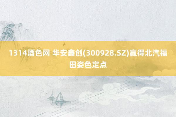 1314酒色网 华安鑫创(300928.SZ)赢得北汽福田姿色定点