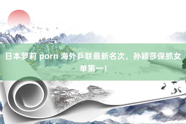 日本萝莉 porn 海外乒联最新名次，孙颖莎保抓女单第一！