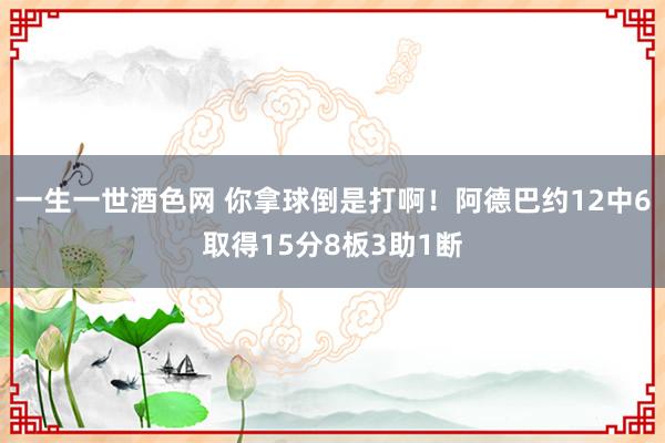 一生一世酒色网 你拿球倒是打啊！阿德巴约12中6取得15分8板3助1断