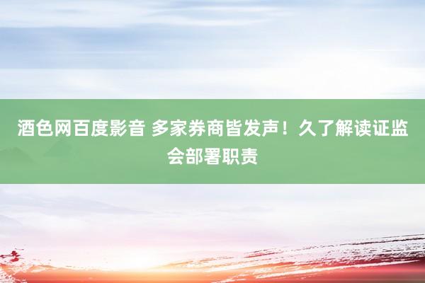 酒色网百度影音 多家券商皆发声！久了解读证监会部署职责