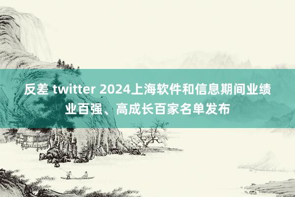 反差 twitter 2024上海软件和信息期间业绩业百强、高成长百家名单发布