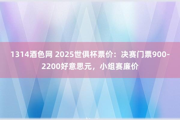 1314酒色网 2025世俱杯票价：决赛门票900-2200好意思元，小组赛廉价