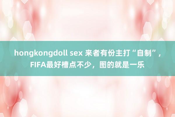 hongkongdoll sex 来者有份主打“自制”，FIFA最好槽点不少，图的就是一乐