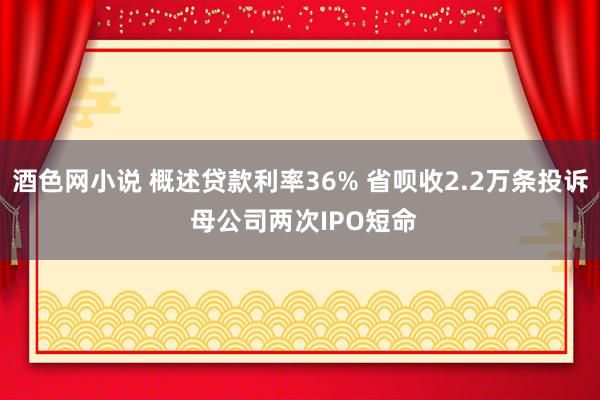 酒色网小说 概述贷款利率36% 省呗收2.2万条投诉 母公司两次IPO短命