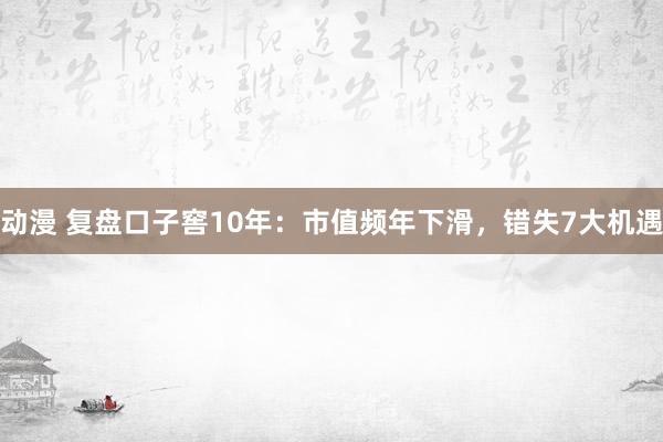 动漫 复盘口子窖10年：市值频年下滑，错失7大机遇