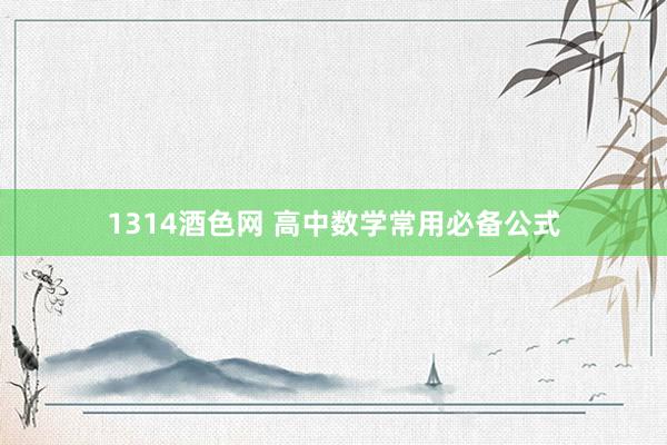 1314酒色网 高中数学常用必备公式