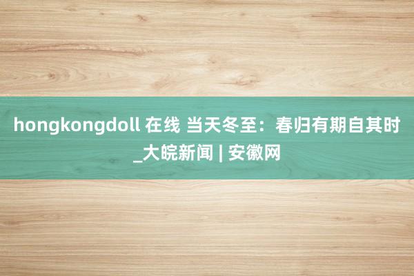 hongkongdoll 在线 当天冬至：春归有期自其时_大皖新闻 | 安徽网