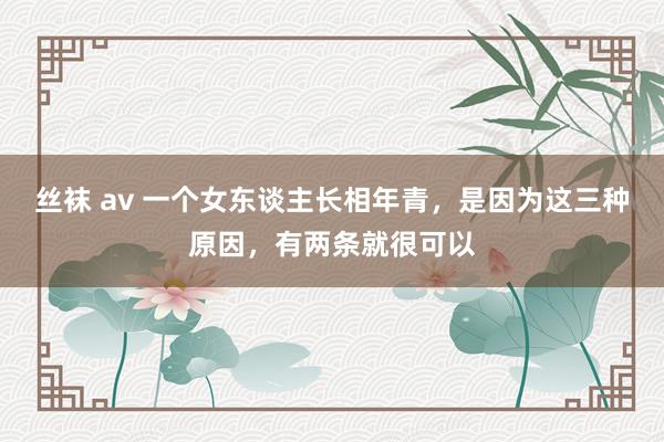 丝袜 av 一个女东谈主长相年青，是因为这三种原因，有两条就很可以