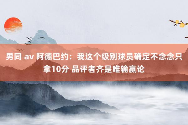 男同 av 阿德巴约：我这个级别球员确定不念念只拿10分 品评者齐是唯输赢论