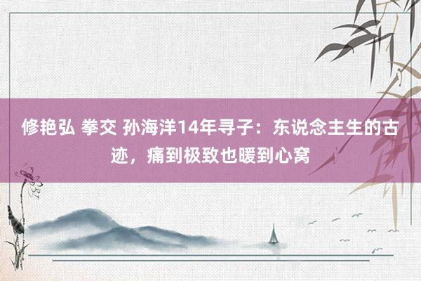 修艳弘 拳交 孙海洋14年寻子：东说念主生的古迹，痛到极致也暖到心窝