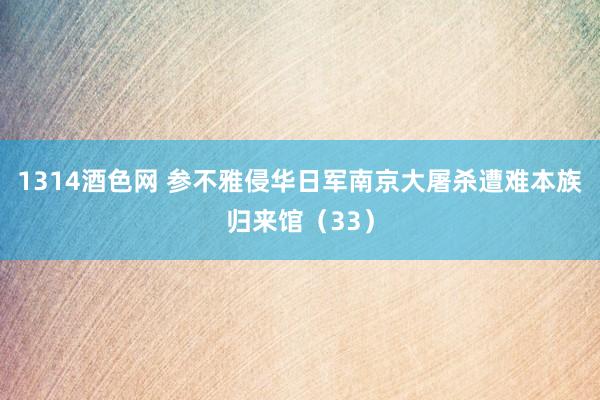 1314酒色网 参不雅侵华日军南京大屠杀遭难本族归来馆（33）