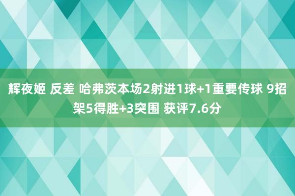 辉夜姬 反差 哈弗茨本场2射进1球+1重要传球 9招架5得胜+3突围 获评7.6分