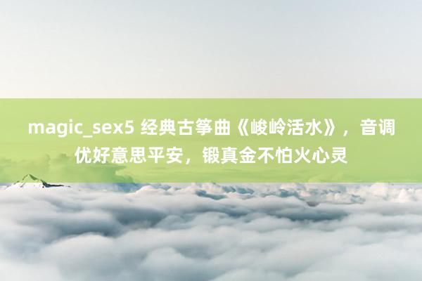 magic_sex5 经典古筝曲《峻岭活水》，音调优好意思平安，锻真金不怕火心灵