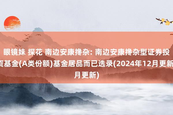 眼镜妹 探花 南边安康搀杂: 南边安康搀杂型证券投资基金(A类份额)基金居品而已选录(2024年12月更新)