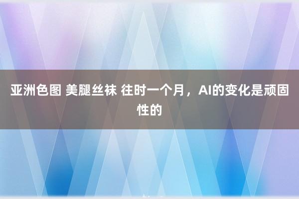 亚洲色图 美腿丝袜 往时一个月，AI的变化是顽固性的