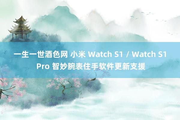 一生一世酒色网 小米 Watch S1 / Watch S1 Pro 智妙腕表住手软件更新支援