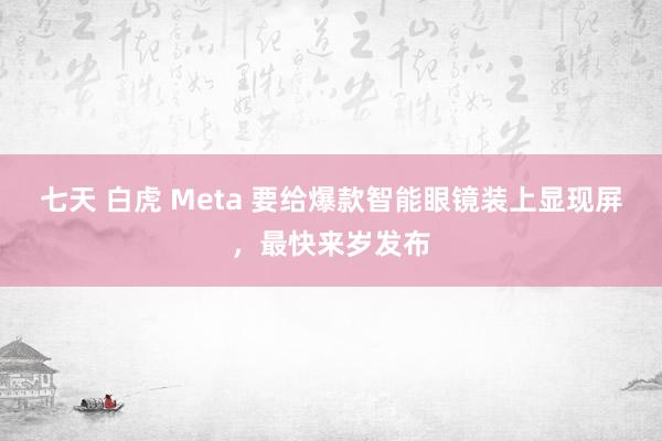 七天 白虎 Meta 要给爆款智能眼镜装上显现屏，最快来岁发布