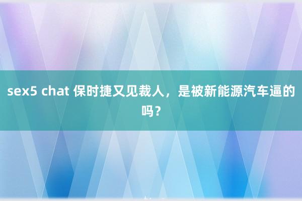 sex5 chat 保时捷又见裁人，是被新能源汽车逼的吗？