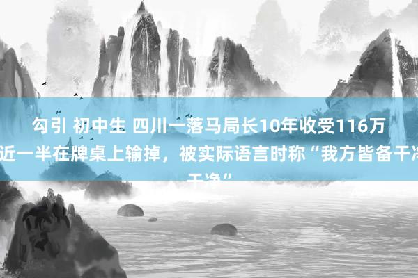 勾引 初中生 四川一落马局长10年收受116万，近一半在牌桌上输掉，被实际语言时称“我方皆备干净”