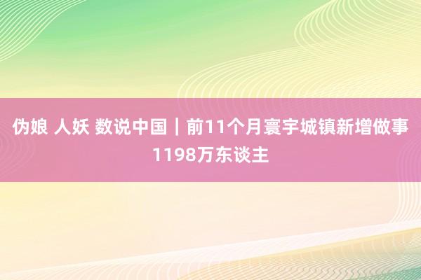 伪娘 人妖 数说中国｜前11个月寰宇城镇新增做事1198万东谈主