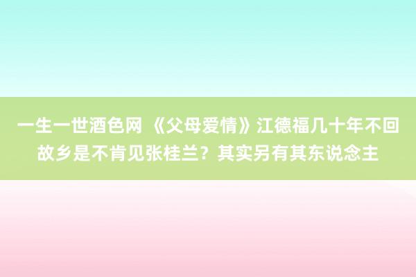 一生一世酒色网 《父母爱情》江德福几十年不回故乡是不肯见张桂兰？其实另有其东说念主