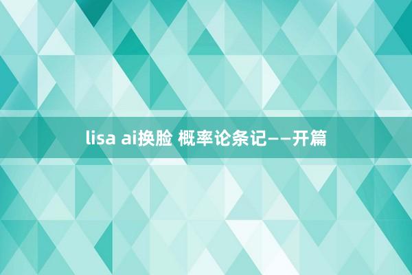 lisa ai换脸 概率论条记——开篇