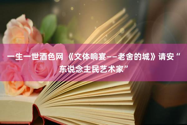 一生一世酒色网 《文体响宴——老舍的城》请安“东说念主民艺术家”