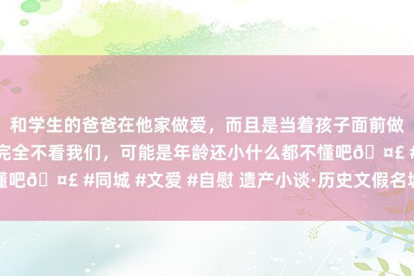 和学生的爸爸在他家做爱，而且是当着孩子面前做爱，太刺激了，孩子完全不看我们，可能是年龄还小什么都不懂吧🤣 #同城 #文爱 #自慰 遗产小谈·历史文假名城丨何故济宁