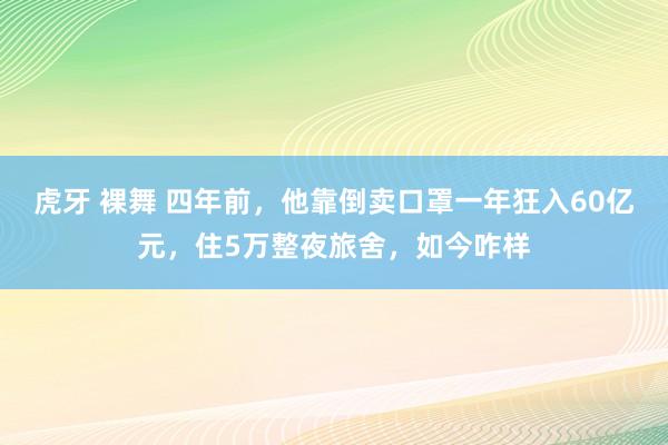 虎牙 裸舞 四年前，他靠倒卖口罩一年狂入60亿元，住5万整夜旅舍，如今咋样