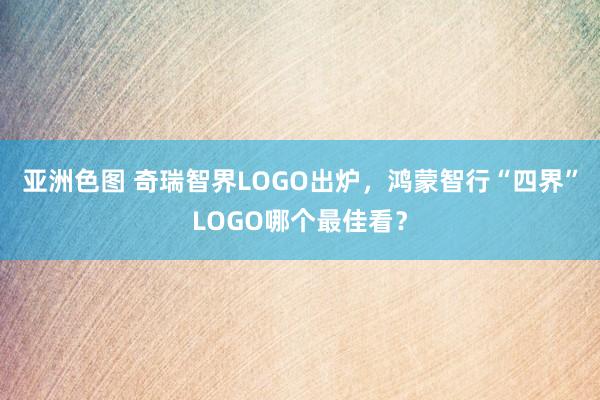 亚洲色图 奇瑞智界LOGO出炉，鸿蒙智行“四界”LOGO哪个最佳看？