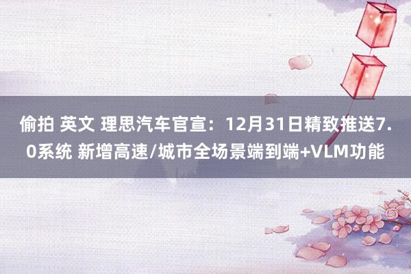 偷拍 英文 理思汽车官宣：12月31日精致推送7.0系统 新增高速/城市全场景端到端+VLM功能