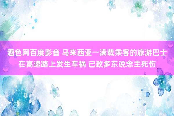 酒色网百度影音 马来西亚一满载乘客的旅游巴士在高速路上发生车祸 已致多东说念主死伤