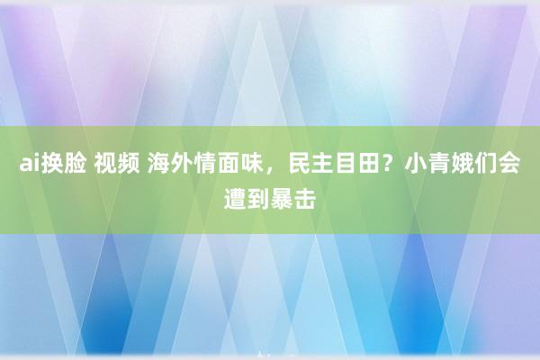 ai换脸 视频 海外情面味，民主目田？小青娥们会遭到暴击