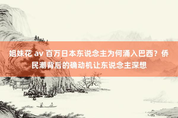 姐妹花 av 百万日本东说念主为何涌入巴西？侨民潮背后的确动机让东说念主深想