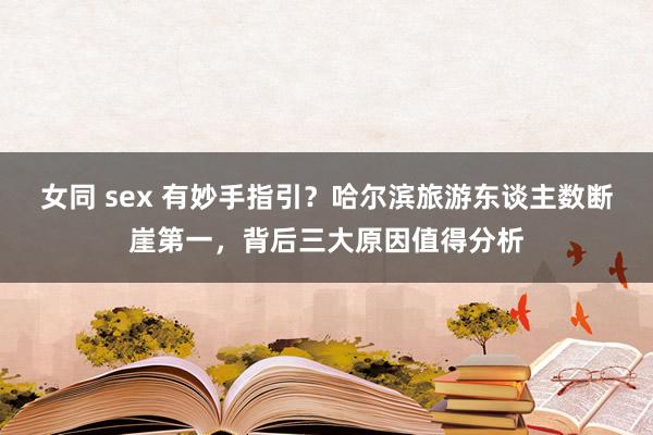 女同 sex 有妙手指引？哈尔滨旅游东谈主数断崖第一，背后三大原因值得分析