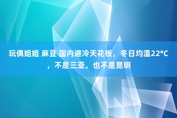 玩偶姐姐 麻豆 国内避冷天花板，冬日均温22°C，不是三亚，也不是昆明